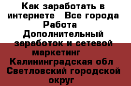 Как заработать в интернете - Все города Работа » Дополнительный заработок и сетевой маркетинг   . Калининградская обл.,Светловский городской округ 